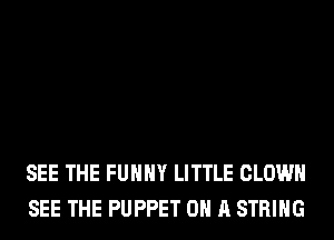 SEE THE FUHHY LITTLE CLOWN
SEE THE PUPPET ON A STRING