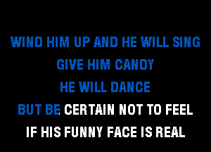WIND HIM UP AND HE WILL SING
GIVE HIM CANDY
HE WILL DANCE
BUT BE CERTAIN NOT TO FEEL
IF HIS FUHHY FACE IS REAL