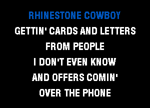 RHINESTONE COWBOY
GETTIH' CARDS AND LETTERS
FROM PEOPLE
I DON'T EVEN KNOW
AND OFFERS COMIH'
OVER THE PHONE