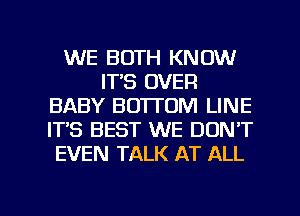 WE BOTH KNOW
IT'S OVER
BABY BOTTOM LINE
IT'S BEST WE DON'T
EVEN TALK AT ALL

g