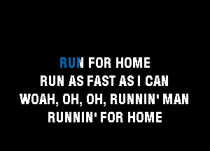 RUN FOR HOME

BUN AS FAST AS I CAN
WOAH, 0H, 0H, HUHHIH' MAN
BUHHIH' FOR HOME