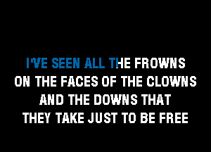 I'VE SEE ALL THE FROWHS
ON THE FACES OF THE CLOWHS
AND THE DOWNS THAT
THEY TAKE JUST TO BE FREE