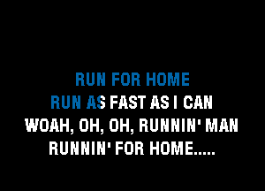 RUN FOR HOME

BUN AS FAST AS I CAN
WOAH, 0H, 0H, BUHHIH' MAN
BUHHIH' FOR HOME .....