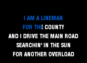 I AM A LIHEMAH
FOR THE COUNTY
AND I DRIVE THE MAIN ROAD
SERRCHIH' IN THE SUN
FOR ANOTHER OVERLOAD