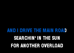 AND I DRIVE THE MAIN ROAD
SERRCHIH' IN THE SUN
FOR ANOTHER OVERLOAD