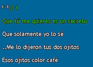 (2)1 2 1

Que tLi me quieres es un secreto
Que solamente yo lo Q

..Me lo dijeron tus dos ojitos

Esos ojitos color caQ