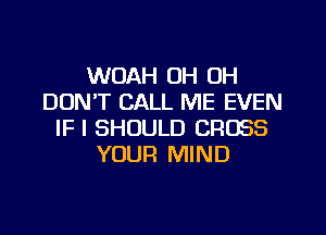 WOAH OH OH
DON'T CALL ME EVEN
IF I SHOULD CROSS
YOUR MIND