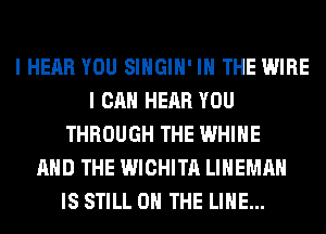 I HEAR YOU SIHGIH' IN THE WIRE
I CAN HEAR YOU
THROUGH THE WHIHE
AND THE WICHITA LIHEMAH
IS STILL ON THE LINE...