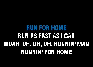 RUN FOR HOME
RUN AS FAST AS I CAN
WOAH, 0H, 0H, 0H, RUHHIH' MAN
RUHHIH' FOR HOME