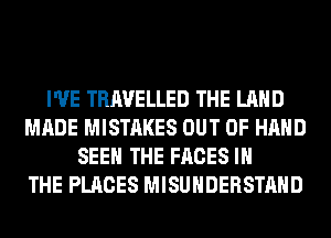 I'VE TRAVELLED THE LAND
MADE MISTAKES OUT OF HAND
SEE THE FACES IN
THE PLACES MISUHDERSTAHD