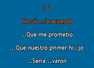 2 1
No scg ..si recuerda

..Que me prometici

..Que nuestro primer hi..jo

..Sen'a ..vardn