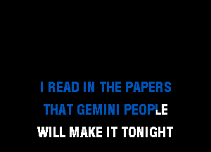 I READ IN THE PAPERS
THAT GEMINI PEOPLE

WILL MAKE IT TONIGHT l
