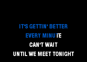 IT'S GETTIH' BETTER

EVERY MINUTE
CAN'T WAIT
UNTIL WE MEET TONIGHT
