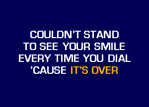 COULDN'T STAND
TO SEE YOUR SMILE
EVERY TIME YOU DIAL
'CAUSE IT'S OVER