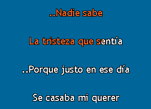..Nadie sabe

La tristeza que sentfa

..Porque justo en ese dl'a

Se casaba mi querer