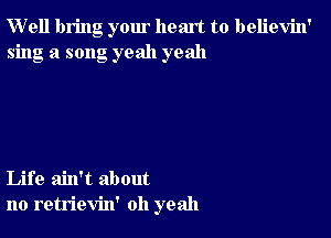 W'ell bring your heart to believin'
sing a song yeah yeah

Life ain't about
no retrievin' oh yeah