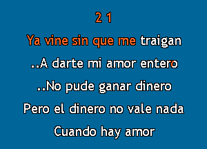 2 1
Ya vine sin que me traigan
..A darte mi amor entero
..No pude ganar dinero

Pero el dinero no vale nada

Cuando hay amor l