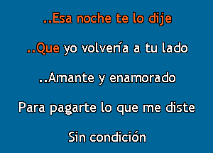 ..Esa noche te lo dije
..Que yo volven'a a tu lado
..Amante y enamorado
Para pagarte lo que me diste

Sin condicidn