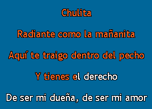 Chulita
Radiante como la maFIanita
Aquf te traigo dentro del pecho
Y tienes el derecho

De ser mi dueFIa, de ser mi amor