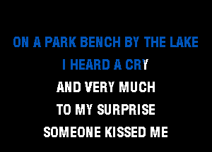 ON A PARK BENCH BY THE LAKE
I HEARD A CRY
AND VERY MUCH
TO MY SURPRISE
SOMEONE KISSED ME