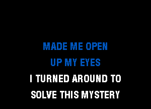MADE ME OPEN

UP MY EYES
I TURNED AROUND T0
SOLVE THIS MYSTERY