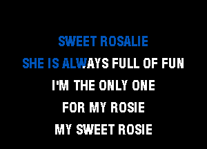 SWEET ROSALIE
SHE IS ALWAYS FULL OF FUN
I'M THE ONLY ONE
FOR MY ROSIE
MY SWEET ROSIE
