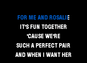 FOR ME AND HOSALIE
IT'S FUN TOGETHER
'CAUSE WE'RE
SUCH A PERFECT PAIR

AND WHEN I WANT HER l