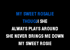 MY SWEET ROSALIE
THOUGH SHE
ALWAYS PLAYS AROUND
SHE NEVER BRINGS ME DOWN
MY SWEET ROSIE