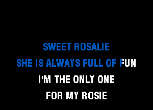 SWEET HOSALIE

SHE IS ALWAYS FULL OF FUN
I'M THE ONLY ONE
FOR MY ROSIE