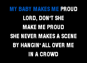 MY BABY MAKES ME PROUD
LORD, DON'T SHE
MAKE ME PROUD

SHE NEVER MAKES A SCENE

BY HAHGIH' ALL OVER ME
IN A CROWD