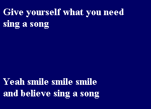 Give yourself what you need
sing a song

Yeah smile smile smile
and believe sing a song