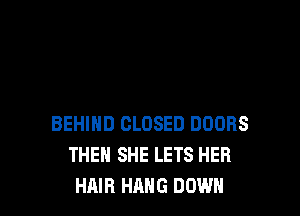BEHIND CLOSED DOORS
THEN SHE LETS HER
HAIR HANG DOWN