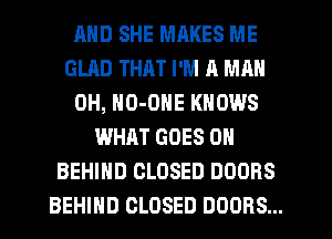 MID SHE MRKES ME
GLAD THAT I'M A MAN
0H, NO-ONE KNOWS
WHAT GOES ON
BEHIND CLOSED DOORS
BEHIND CLOSED DOORS...