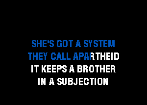 SHE'S GOT A SYSTEM
THEY CALL APARTHEID
IT KEEPS A BROTHER

IN A SUBJECTIOH l