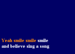 Yeah smile smile smile
and believe sing a song
