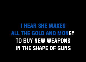 l HEAR SHE MAKES
ALL THE GOLD MID MONEY
TO BUY NEW WEAPONS
IN THE SHAPE OF GUNS