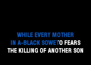 WHILE EVERY MOTHER
IH A-BLACK SOWETO FEARS
THE KILLING 0F ANOTHER 80H