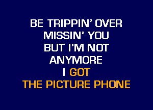 BE TRIPPIN' OVER
MISSIN' YOU
BUT I'M NOT

ANYMURE
I GOT
THE PICTURE PHONE