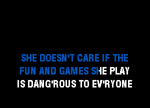 SHE DOESN'T CARE IF THE
FUN AND GAMES SHE PLAY
IS DAHG'ROUS T0 EV'RYOHE