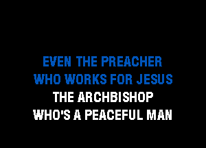 EVEN THE PREACHER
WHO WORKS FOR JESUS
THE ARCHBISHOP

WHO'S A PEACEFUL MAN I