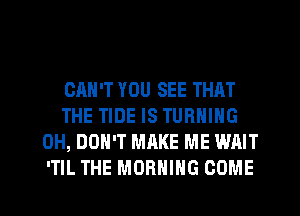 CAN'T YOU SEE THAT
THE TIDE IS TURNING
0H, DON'T MAKE ME WAIT
'TIL THE MORNING COME
