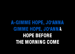 A-GIMME HOPE, JO'AHNA
GIMME HOPE, JO'ANNA
HOPE BEFORE
THE MORNING COME
