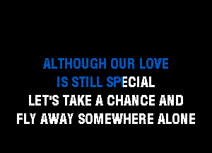 ALTHOUGH OUR LOVE
IS STILL SPECIAL
LET'S TAKE A CHANGE AND
FLY AWAY SOMEWHERE ALONE