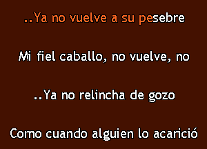 ..Ya no vuelve a su pesebre
Mi fiel caballo, no vuelve, no
..Ya no relincha de gozo

Como cuando alguien lo acaricio