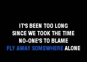 IT'S BEEN T00 LONG
SINCE WE TOOK THE TIME
HO-OHE'S T0 BLAME
FLY AWAY SOMEWHERE ALONE