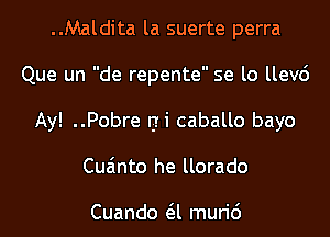 ..Maldita la suerte perra
Que un de repente se lo llev6
Ay! ..Pobre EH caballo bayo
Cua'mto he llorado

Cuando a muri6