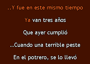 ..Y fue en este mismo tiempo
Ya van tres afios
Que ayer cumplid
..Cuando una terrible peste

En el potrero, se lo llev6