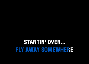 STARTIN' OVER...
FLY AWAY SOMEWHERE