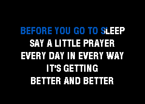 BEFORE YOU GO TO SLEEP
SAY A LITTLE PRAYER
EVERY DAY IN EVERY WAY
IT'S GETTING
BETTER AND BETTER