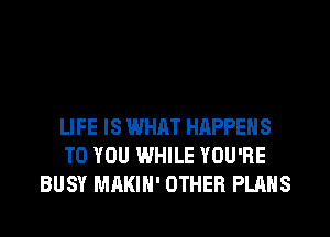 LIFE IS WHAT HAPPENS
TO YOU WHILE YOU'RE
BUSY MAKIH' OTHER PLANS